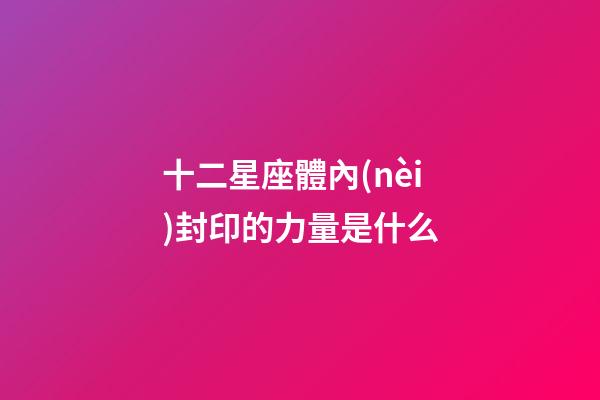 十二星座體內(nèi)封印的力量是什么-第1張-星座運(yùn)勢(shì)-玄機(jī)派
