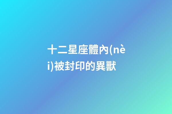 十二星座體內(nèi)被封印的異獸-第1張-星座運(yùn)勢(shì)-玄機(jī)派