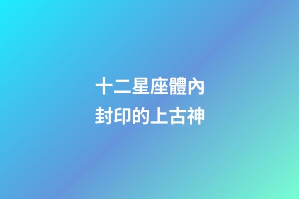十二星座體內封印的上古神-第1張-星座運勢-玄機派