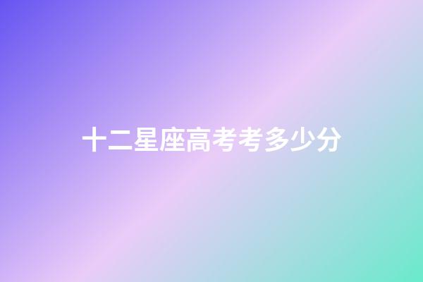 十二星座高考考多少分-第1張-星座運勢-玄機派