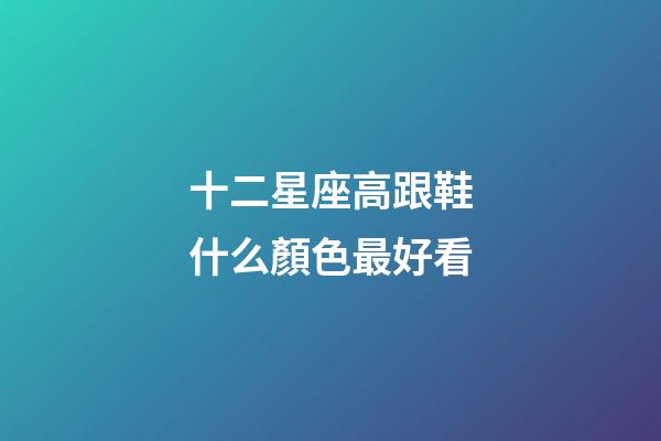 十二星座高跟鞋什么顏色最好看-第1張-星座運勢-玄機派