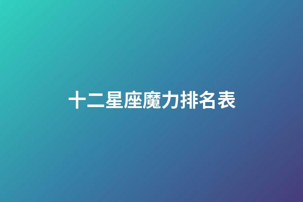 十二星座魔力排名表-第1張-星座運勢-玄機派