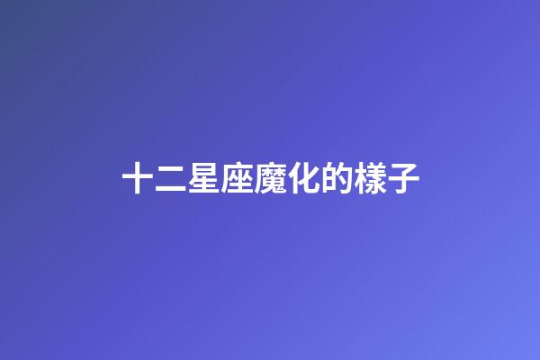 十二星座魔化的樣子-第1張-星座運勢-玄機派
