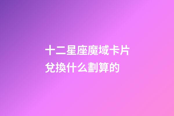 十二星座魔域卡片兌換什么劃算的
