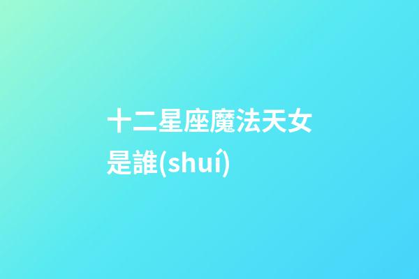 十二星座魔法天女是誰(shuí)-第1張-星座運(yùn)勢(shì)-玄機(jī)派
