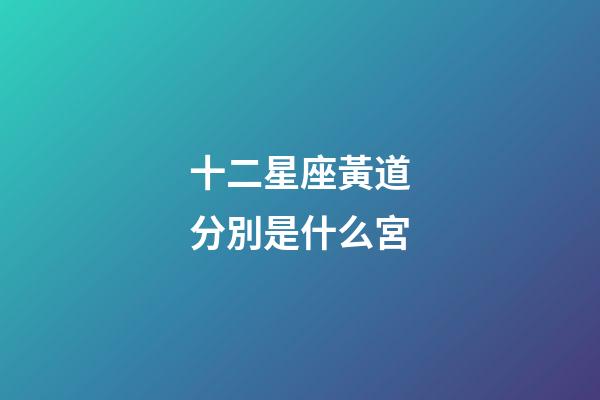 十二星座黃道分別是什么宮-第1張-星座運勢-玄機派