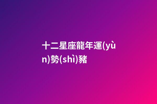 十二星座龍年運(yùn)勢(shì)豬-第1張-星座運(yùn)勢(shì)-玄機(jī)派