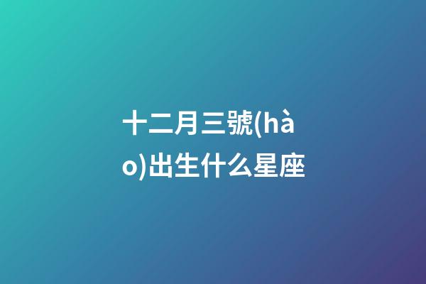 十二月三號(hào)出生什么星座-第1張-星座運(yùn)勢(shì)-玄機(jī)派