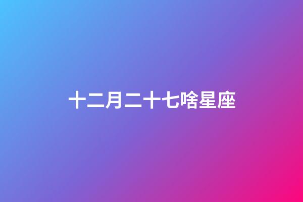 十二月二十七啥星座-第1張-星座運勢-玄機派