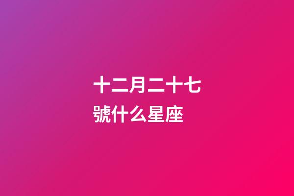 十二月二十七號什么星座-第1張-星座運勢-玄機派