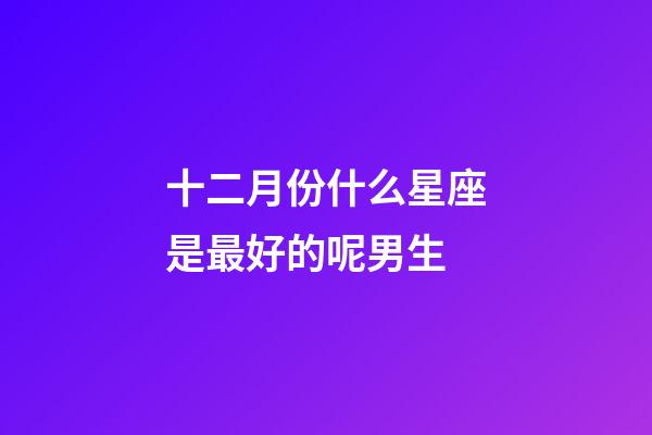 十二月份什么星座是最好的呢男生-第1張-星座運(yùn)勢(shì)-玄機(jī)派