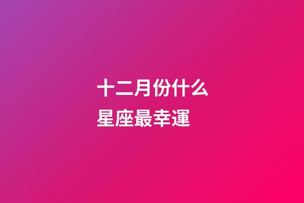十二月份什么星座最幸運-第1張-星座運勢-玄機派