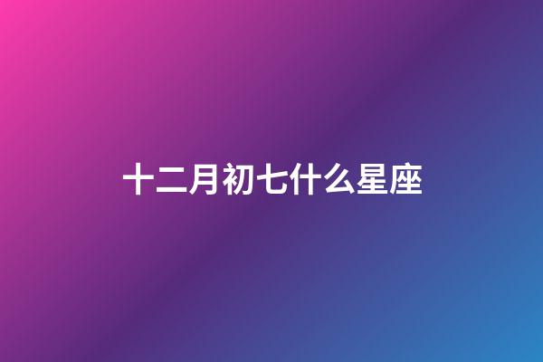十二月初七什么星座-第1張-星座運勢-玄機派