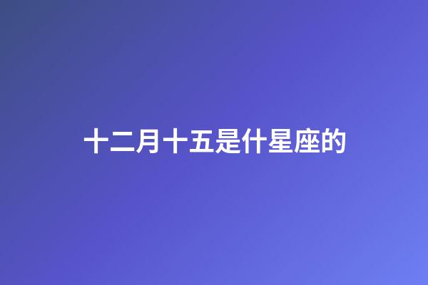 十二月十五是什星座的-第1張-星座運勢-玄機派