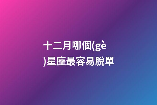 十二月哪個(gè)星座最容易脫單-第1張-星座運(yùn)勢(shì)-玄機(jī)派