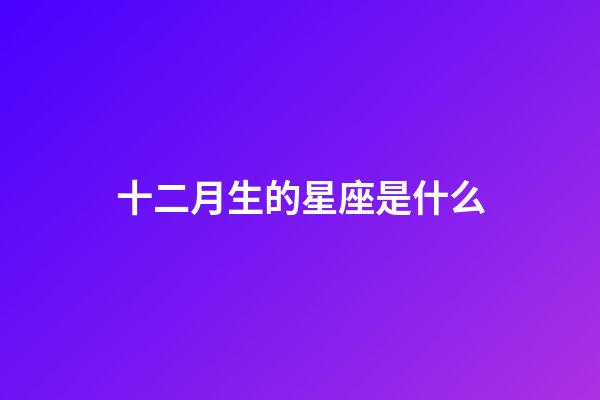 十二月生的星座是什么-第1張-星座運勢-玄機派