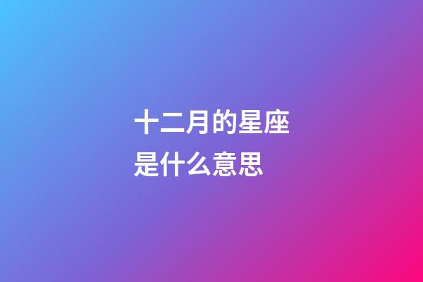 十二月的星座是什么意思-第1張-星座運勢-玄機派