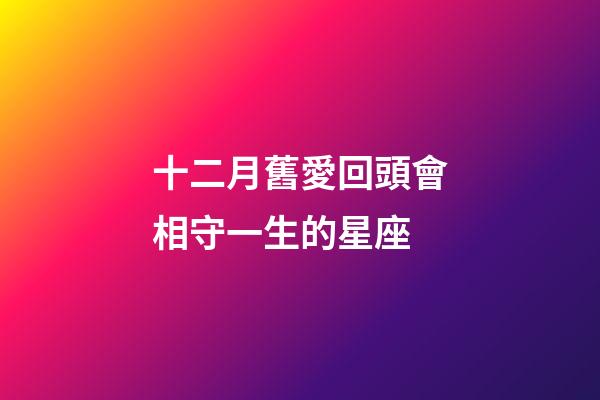 十二月舊愛回頭會相守一生的星座-第1張-星座運勢-玄機派
