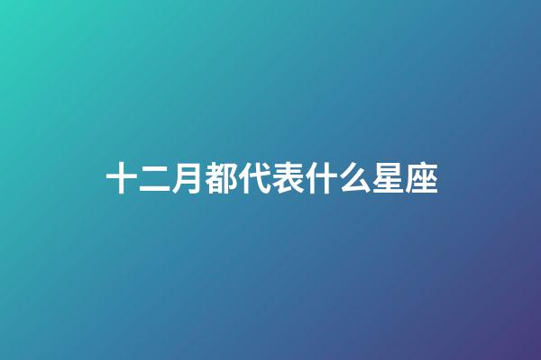 十二月都代表什么星座-第1張-星座運勢-玄機派