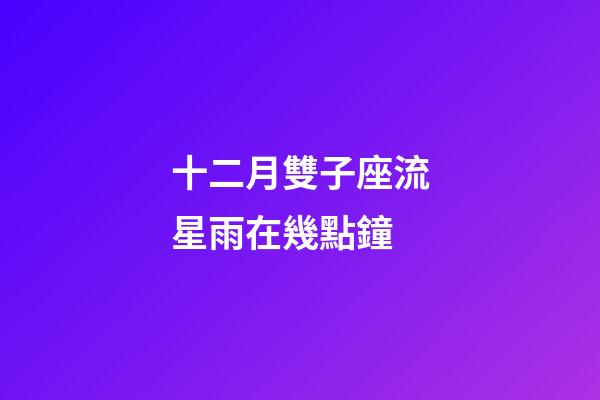 十二月雙子座流星雨在幾點鐘-第1張-星座運勢-玄機派