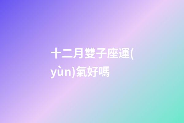 十二月雙子座運(yùn)氣好嗎-第1張-星座運(yùn)勢-玄機(jī)派