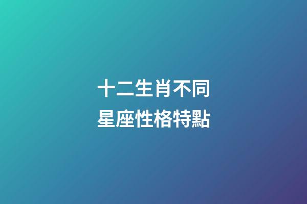 十二生肖不同星座性格特點-第1張-星座運勢-玄機派