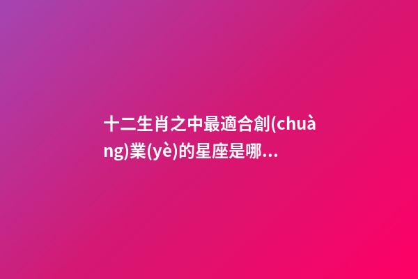 十二生肖之中最適合創(chuàng)業(yè)的星座是哪個(gè)-第1張-星座運(yùn)勢(shì)-玄機(jī)派