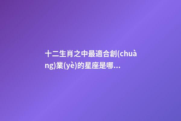 十二生肖之中最適合創(chuàng)業(yè)的星座是哪個-第1張-星座運(yùn)勢-玄機(jī)派