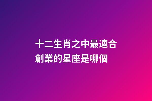十二生肖之中最適合創業的星座是哪個-第1張-星座運勢-玄機派
