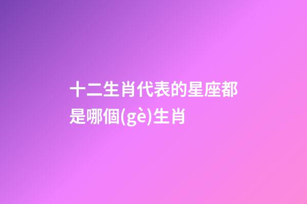 十二生肖代表的星座都是哪個(gè)生肖-第1張-星座運(yùn)勢(shì)-玄機(jī)派