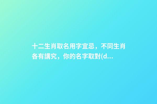 十二生肖取名用字宜忌，不同生肖各有講究，你的名字取對(duì)了嗎