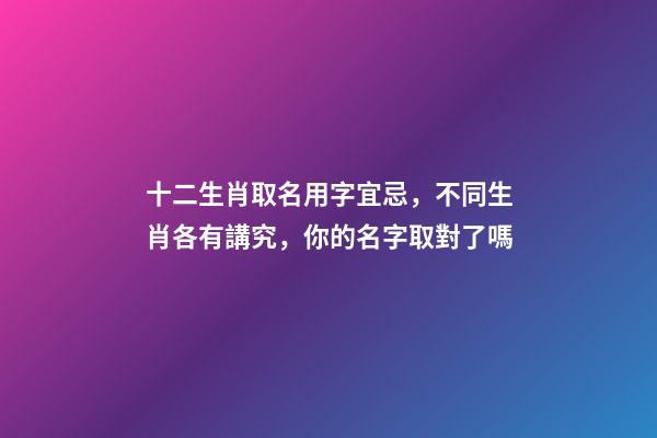 十二生肖取名用字宜忌，不同生肖各有講究，你的名字取對了嗎