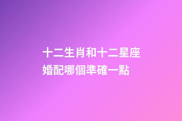 十二生肖和十二星座婚配哪個準確一點-第1張-星座運勢-玄機派