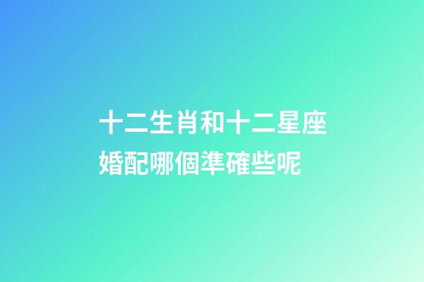 十二生肖和十二星座婚配哪個準確些呢-第1張-星座運勢-玄機派