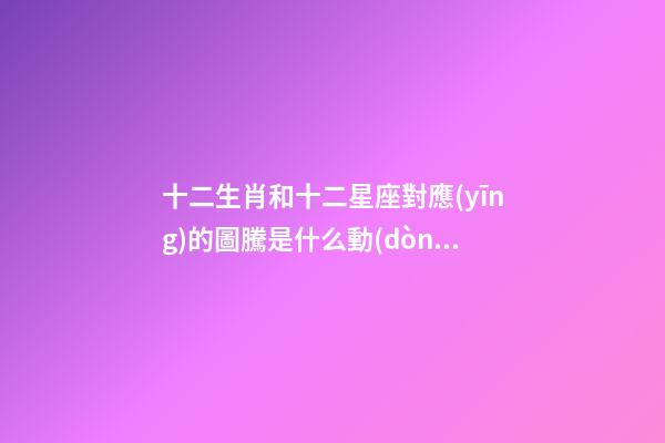 十二生肖和十二星座對應(yīng)的圖騰是什么動(dòng)物