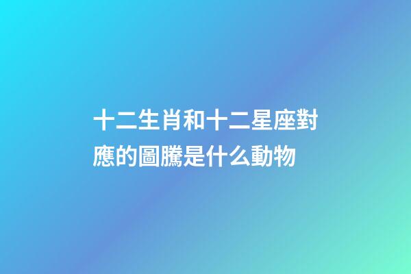 十二生肖和十二星座對應的圖騰是什么動物