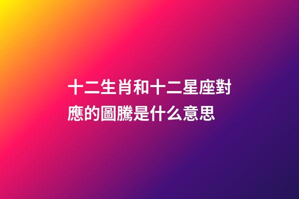 十二生肖和十二星座對應的圖騰是什么意思-第1張-星座運勢-玄機派