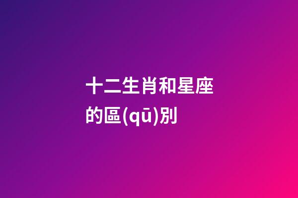 十二生肖和星座的區(qū)別-第1張-星座運(yùn)勢(shì)-玄機(jī)派