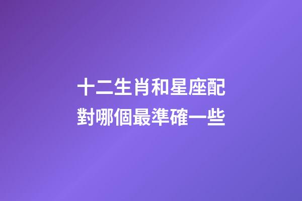 十二生肖和星座配對哪個最準確一些-第1張-星座運勢-玄機派