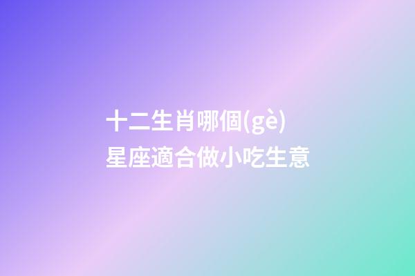 十二生肖哪個(gè)星座適合做小吃生意
