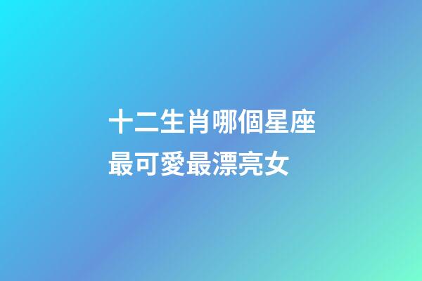 十二生肖哪個星座最可愛最漂亮女-第1張-星座運勢-玄機派