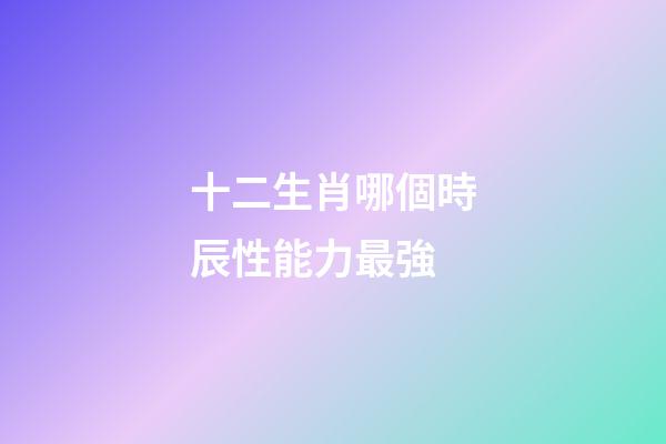十二生肖哪個時辰性能力最強