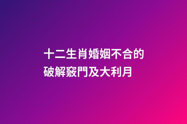 十二生肖婚姻不合的破解竅門及大利月