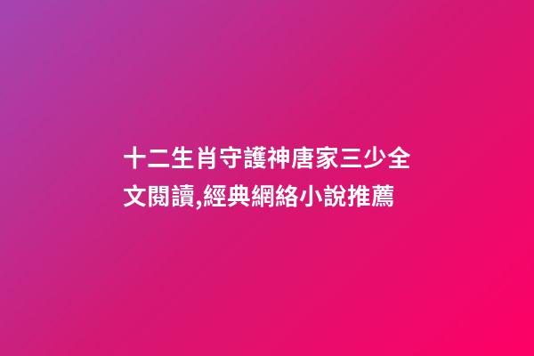 十二生肖守護神唐家三少全文閱讀,經典網絡小說推薦-第1張-觀點-玄機派