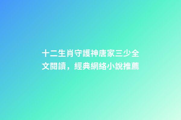 十二生肖守護神唐家三少全文閱讀，經典網絡小說推薦