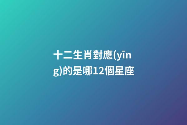 十二生肖對應(yīng)的是哪12個星座-第1張-星座運(yùn)勢-玄機(jī)派