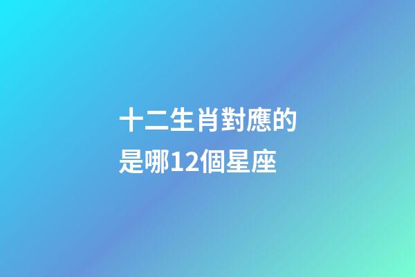 十二生肖對應的是哪12個星座-第1張-星座運勢-玄機派