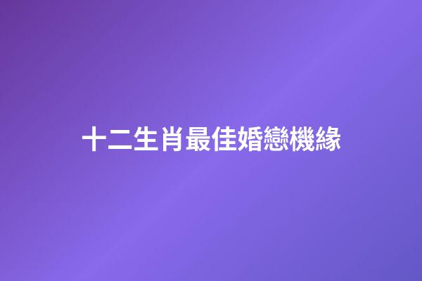 十二生肖最佳婚戀機緣