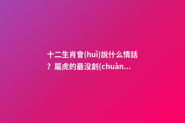 十二生肖會(huì)說什么情話？屬虎的最沒創(chuàng)意？