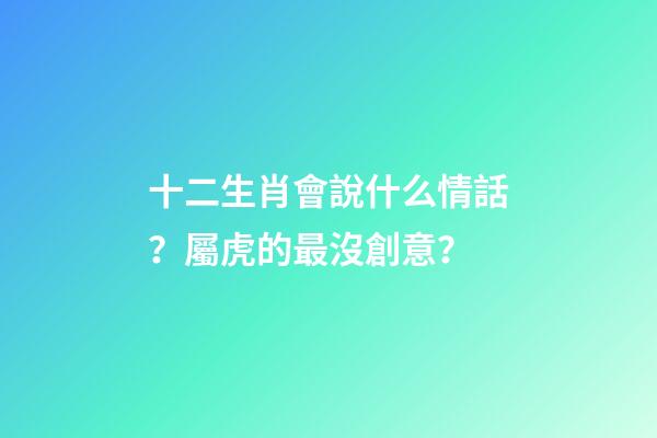 十二生肖會說什么情話？屬虎的最沒創意？